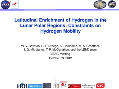 Latitudinal Enrichment of Hydrogen in the Lunar Polar Regions: Constraints on Hydrogen Mobility W. V. Boynton, G. F. Droege, K. Harshman, M. A. Schaffner, I. G. Mitrofanov, T. P. McClanahan, and the LEND team LEAG Meetin