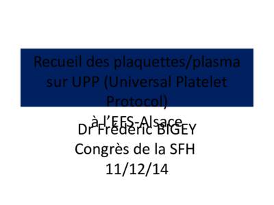 Recueil des plaquettes/plasma sur UPP (Universal Platelet Protocol) à l’EFS-Alsace Dr Frédéric BIGEY