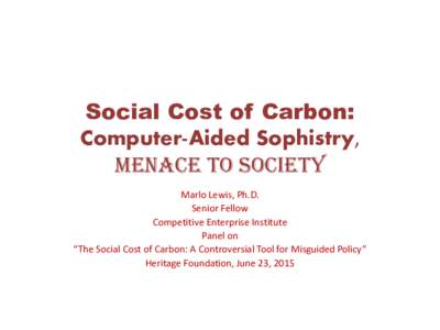 Social Cost of Carbon: Computer-Aided Sophistry, Menace to Society Marlo Lewis, Ph.D. Senior Fellow Competitive Enterprise Institute