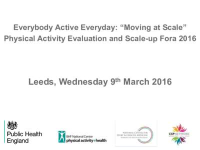 Everybody Active Everyday: “Moving at Scale” Physical Activity Evaluation and Scale-up Fora 2016 Leeds, Wednesday 9th March 2016  Everybody Active Everyday: “Moving at Scale”