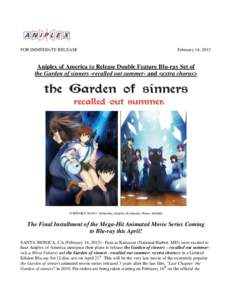 FOR IMMEDIATE RELEASE  February 14, 2015 Aniplex of America to Release Double Feature Blu-ray Set of the Garden of sinners -recalled out summer- and <extra chorus>