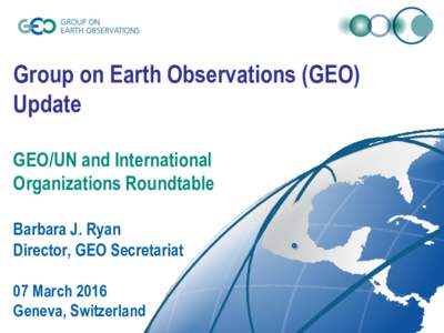 Group on Earth Observations (GEO) Update GEO/UN and International Organizations Roundtable Barbara J. Ryan Director, GEO Secretariat