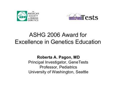 ASHG 2006 Award for Excellence in Genetics Education Roberta A. Pagon, MD Principal Investigator, GeneTests Professor, Pediatrics University of Washington, Seattle
