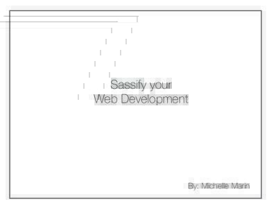 Sassify your Web Development By: Michelle Marin  What’s Sass?