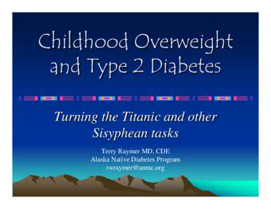 Childhood Overweight and Type 2 Diabetes Turning the Titanic and other Sisyphean tasks Terry Raymer MD, CDE Alaska Native Diabetes Program