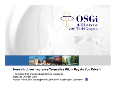 Norwich Union Insurance Telematics Pilot - Pay As You Drive™ Telematics trial of usage based motor insurance Date: 23 October 2003 Volker Fricke, IBM Development Laboratory, Boeblingen, Germany  Agenda