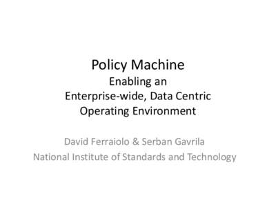 Policy Machine  Enabling an Enterprise-wide, Data Centric Operating Environment David Ferraiolo & Serban Gavrila