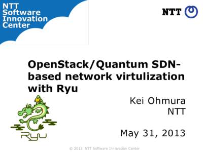 OpenStack/Quantum SDNbased network virtulization with Ryu	
 Kei Ohmura NTT May 31, 2013 © 2013 NTT Software Innovation Center