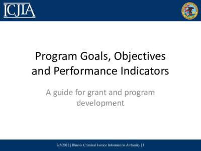 Program Goals, Objectives and Performance Indicators A guide for grant and program development | Illinois Criminal Justice Information Authority | 1