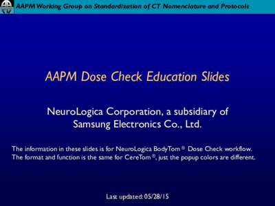 AAPM Working Group on Standardization of CT Nomenclature and Protocols  AAPM Dose Check Education Slides NeuroLogica Corporation, a subsidiary of Samsung Electronics Co., Ltd. The information in these slides is for Neuro