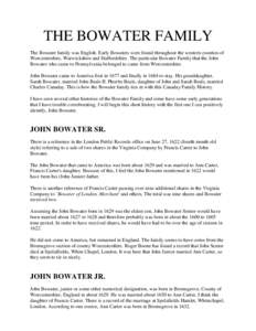THE BOWATER FAMILY The Bowater family was English. Early Bowaters were found throughout the western counties of Worcestershire, Warwickshire and Staffordshire. The particular Bowater Family that the John Bowater who came