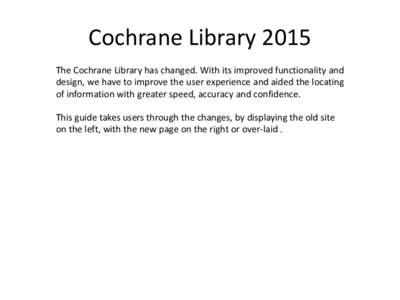 Cochrane Library 2015 The Cochrane Library has changed. With its improved functionality and design, we have to improve the user experience and aided the locating of information with greater speed, accuracy and confidence