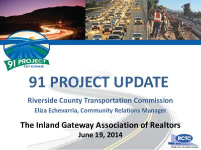 91 PROJECT UPDATE Riverside County Transportation Commission Eliza Echevarria, Community Relations Manager The Inland Gateway Association of Realtors June 19, 2014