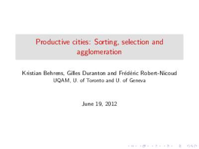 Productive cities: Sorting, selection and agglomeration Kristian Behrens, Gilles Duranton and Fr´ed´eric Robert-Nicoud UQAM, U. of Toronto and U. of Geneva  June 19, 2012