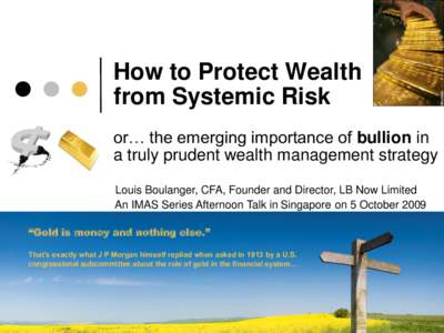 How to Protect Wealth from Systemic Risk or… the emerging importance of bullion in a truly prudent wealth management strategy Louis Boulanger, CFA, Founder and Director, LB Now Limited An IMAS Series Afternoon Talk in 