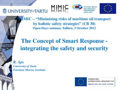 MIMIC – “Minimizing risks of maritime oil transport by holistic safety strategies” (CB 38) Open Days seminar, Tallinn, 3 October 2012 The Concept of Smart Response integrating the safety and security R. Aps