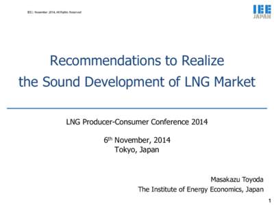 IEEJ: November 2014, All Rights Reserved  Recommendations to Realize the Sound Development of LNG Market LNG Producer-Consumer Conference 2014 6th November, 2014