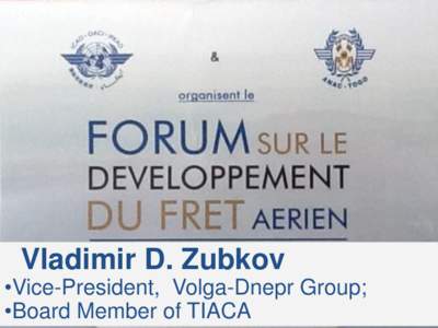 Vladimir D. Zubkov  •Vice-President, Volga-Dnepr Group; •Board Member of TIACA  4