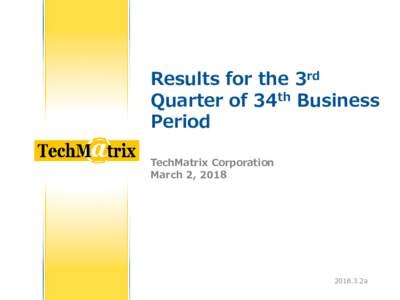 Results for the 3rd Quarter of 34th Business Period TechMatrix Corporation March 2, 2018
