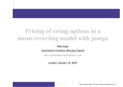 Pricing of swing options in a mean-reverting model with jumps Mats Kjaer Quantitative Analytics, Barclays Capital 