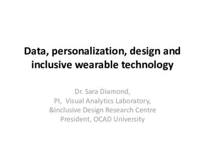 Data, personalization, design and inclusive wearable technology Dr. Sara Diamond, PI, Visual Analytics Laboratory, &Inclusive Design Research Centre President, OCAD University
