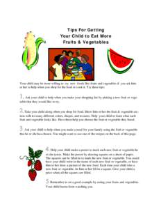 Tips For Getting Your Child to Eat More Fruits & Vegetables Your child may be more willing to try new foods like fruits and vegetables if you ask him or her to help when you shop for the food or cook it. Try these tips: