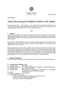 August 6, 2010 Press Release Hotel Okura Acquires Majority Share in JAL Hotels Tokyo, August 6, Hotel Okura Co., Ltd. (“Hotel Okura”) announced today that it had entered into an agreement with Japan Airlines
