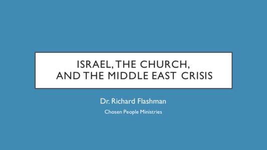 ISRAEL, THE CHURCH, AND THE MIDDLE EAST CRISIS Dr. Richard Flashman Chosen People Ministries  MAIN IDEA: