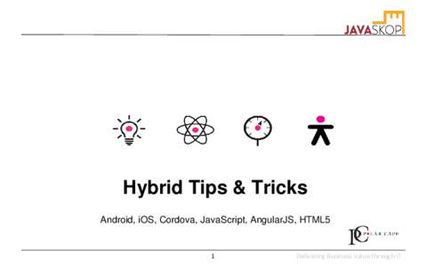 Hybrid Tips & Tricks Android, iOS, Cordova, JavaScript, AngularJS, HTML5 1  Delivering Business Value through IT