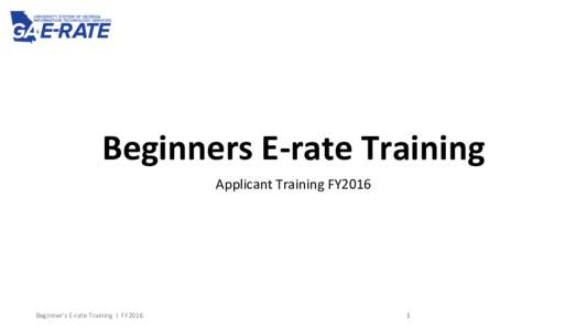 Beginners	
  E-­‐rate	
  Training	
   Applicant	
  Training	
  FY2016	
   Beginner’s	
  E-­‐rate	
  Training	
  	
  I	
  	
  FY2016  	
  1	
  