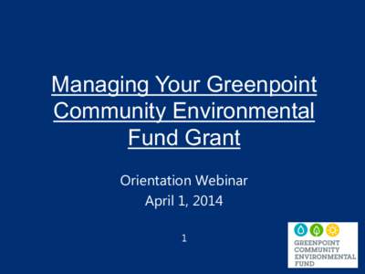 Managing Your Greenpoint Community Environmental Fund Grant Orientation Webinar April 1, 2014 1