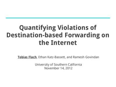 Quantifying Violations of Destination-based Forwarding on the Internet Tobias Flach, Ethan Katz-Bassett, and Ramesh Govindan University of Southern California November 14, 2012