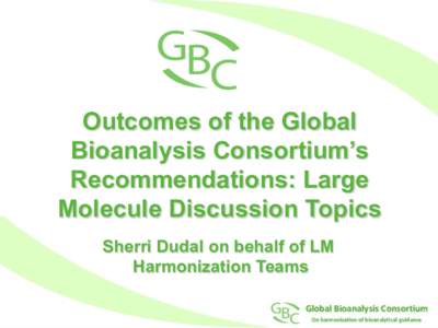 Outcomes of the Global Bioanalysis Consortium’s Recommendations: Large Molecule Discussion Topics Sherri Dudal on behalf of LM Harmonization Teams
