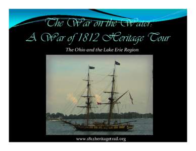 The War on the Water: A War of 1812 Heritage Tour The Ohio and the Lake Erie Region www.1812heritagetrail.org