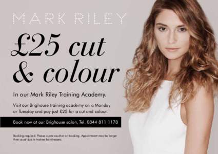 £25 cut & colour In our Mark Riley Training Academy. Visit our Brighouse training academy on a Monday or Tuesday and pay just £25 for a cut and colour. Book now at our Brighouse salon, Tel