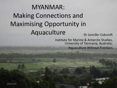 MYANMAR: Making Connections and Maximising Opportunity in Aquaculture Dr Jennifer Cobcroft Institute for Marine & Antarctic Studies,
