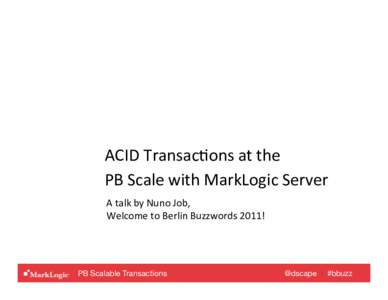 ACID	
  Transac,ons	
  at	
  the	
  	
   PB	
  Scale	
  with	
  MarkLogic	
  Server	
   A	
  talk	
  by	
  Nuno	
  Job,	
   Welcome	
  to	
  Berlin	
  Buzzwords	
  2011!	
    PB Scalable Transactions