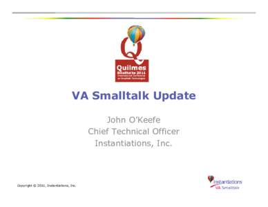 VA Smalltalk Update John O’Keefe Chief Technical Officer Instantiations, Inc.  Copyright © 2011, Instantiations, Inc.
