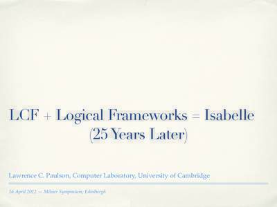 LCF + Logical Frameworks = Isabelle (25 Years Later) Lawrence C. Paulson, Computer Laboratory, University of Cambridge 16 April 2012 — Milner Symposium, Edinburgh  1979