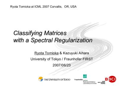 Ryota Tomioka at ICML 2007 Corvallis, OR, USA  Classifying Matrices with a Spectral Regularization Ryota Tomioka & Kazuyuki Aihara University of Tokyo / Fraunhofer FIRST