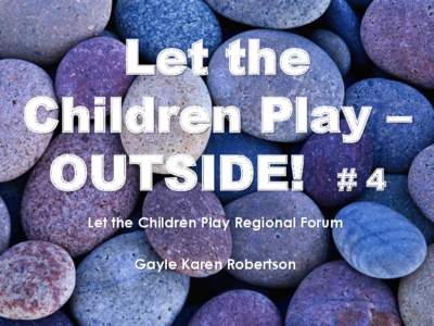 Let the Children Play – OUTSIDE! # 4 Let the Children Play Regional Forum Gayle Karen Robertson