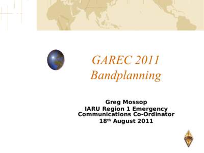 GAREC 2011 Bandplanning Greg Mossop IARU Region 1 Emergency Communications Co-Ordinator 18th August 2011
