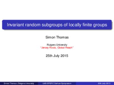 Invariant random subgroups of locally finite groups Simon Thomas Rutgers University “Jersey Roots, Global Reach”  25th July 2015