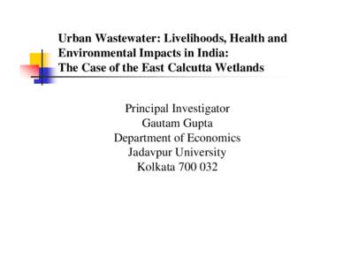 Urban Wastewater: Livelihoods, Health and Environmental Impacts in India: The Case of the East Calcutta Wetlands Principal Investigator Gautam Gupta Department of Economics