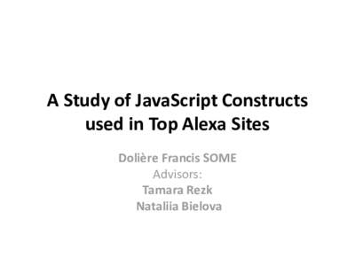 A Study of JavaScript Constructs used in Top Alexa Sites Dolière Francis SOME Advisors: Tamara Rezk Nataliia Bielova