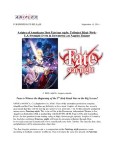 FOR IMMEDIATE RELEASE  September 10, 2014 Aniplex of America to Host Fate/stay night: Unlimited Blade Works U.S. Premiere Event in Downtown Los Angeles Theater