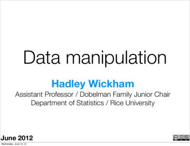 Data manipulation Hadley Wickham Assistant Professor / Dobelman Family Junior Chair Department of Statistics / Rice University  June 2012