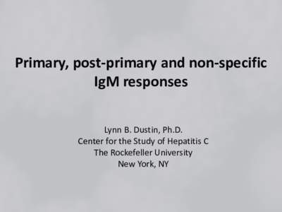 Primary, post-primary and non-specific IgM responses Lynn B. Dustin, Ph.D. Center for the Study of Hepatitis C The Rockefeller University New York, NY