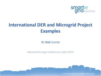 International DER and Microgrid Project Examples Dr Bob Currie Advanced Energy Conference, April 2014  © 2014: Smarter Grid Solutions Ltd. (SC344695). All rights reserved.