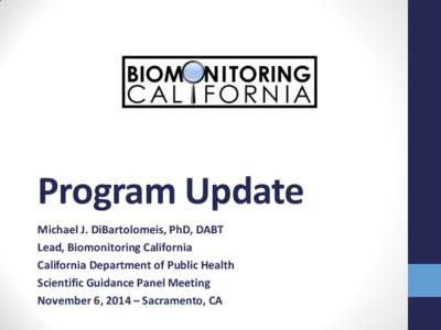 Program Update Michael J. DiBartolomeis, PhD, DABT Lead, Biomonitoring California California Department of Public Health Scientific Guidance Panel Meeting November 6, 2014 – Sacramento, CA